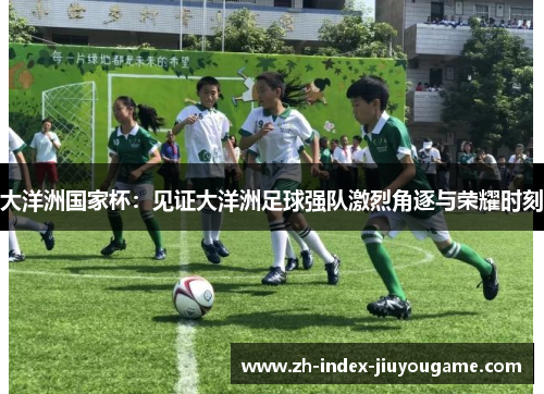 大洋洲国家杯：见证大洋洲足球强队激烈角逐与荣耀时刻