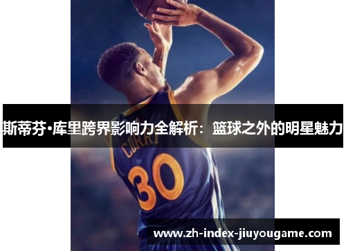 斯蒂芬·库里跨界影响力全解析：篮球之外的明星魅力